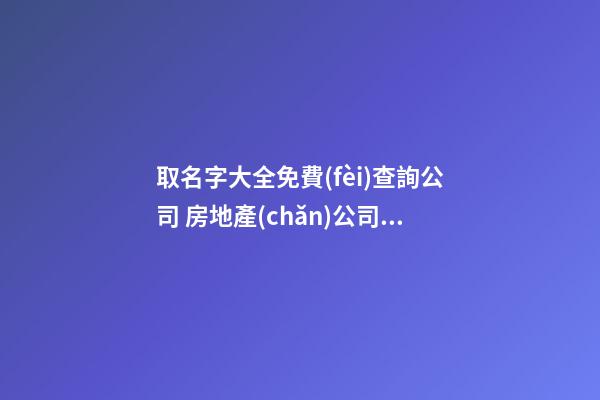 取名字大全免費(fèi)查詢公司 房地產(chǎn)公司名字